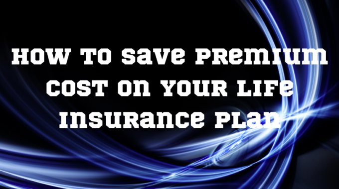 How To Save Premium Cost On Your Life Insurance Plan